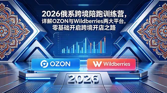 2026俄系跨境陪跑训练营，详解OZON与Wildberries两大平台，零基础开启跨境开店之路 - 项目资源网