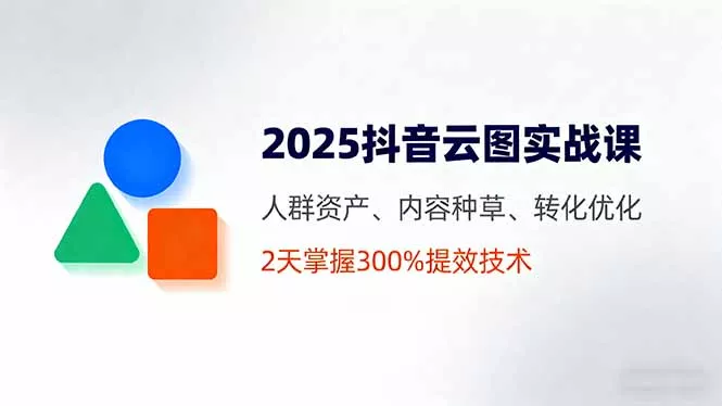 2025抖音云图实战课，人群资产、内容种草、转化优化，2天掌握300%提效技术 - 项目资源网