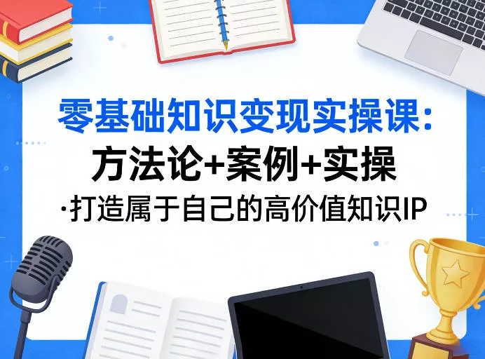 零基础知识变现实操课，方法论+案例+实操，打造属于自己的高价值知识IP - 项目资源网