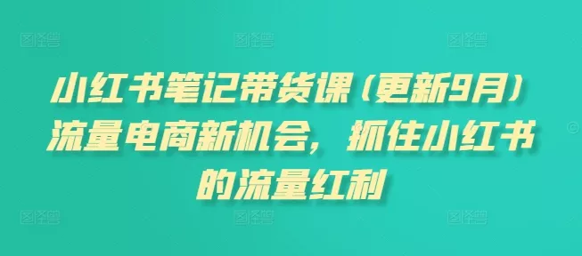 小红书笔记带货课(更新25年12月)流量电商新机会,抓住小红书的流量红利 小红书笔记带货课(更新25年12月)流量电商新机会,抓住小红书的流量红利