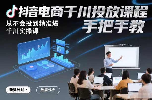 抖音电商千川投放课程，从不会投到精准爆，千川实操课，手把手教 - 项目资源网