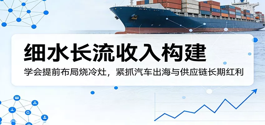 付费文章:细水长流收入构建,学会提前布局烧冷灶,紧抓汽车出海与供应链长期红利 - 项目资源网