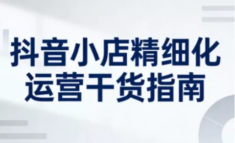 抖音小店精细化运营干货指南新版,助力商家系统提升店铺运营能力(更新26年6月) 抖音小店精细化运营干货指南新版,助力商家系统提升店铺运营能力(更新26年6月)