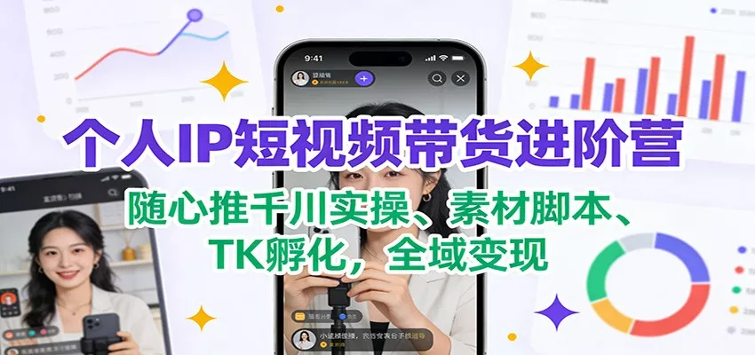 个人IP短视频带货进阶营：随心推千川实操、素材脚本、TK孵化，全域变现 - 项目资源网