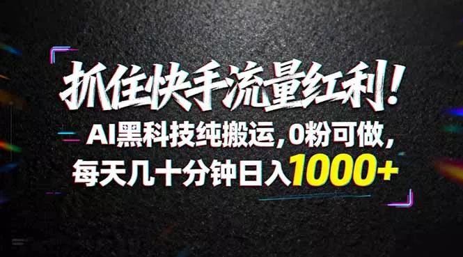 抓住快手流量红利！AI黑科技纯搬运，0粉可做，每天几十分钟日入1000+ - 项目资源网