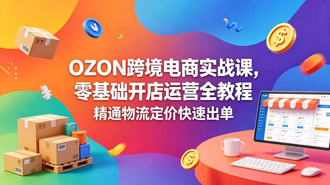 OZON 跨境电商实战课，零基础开店运营全教程，精通物流定价快速出单 - 项目资源网