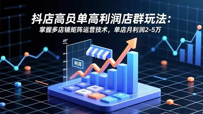 抖店高客单高利润店群玩法：掌握多店铺矩阵运营技术，单店月利润2-5万 - 项目资源网