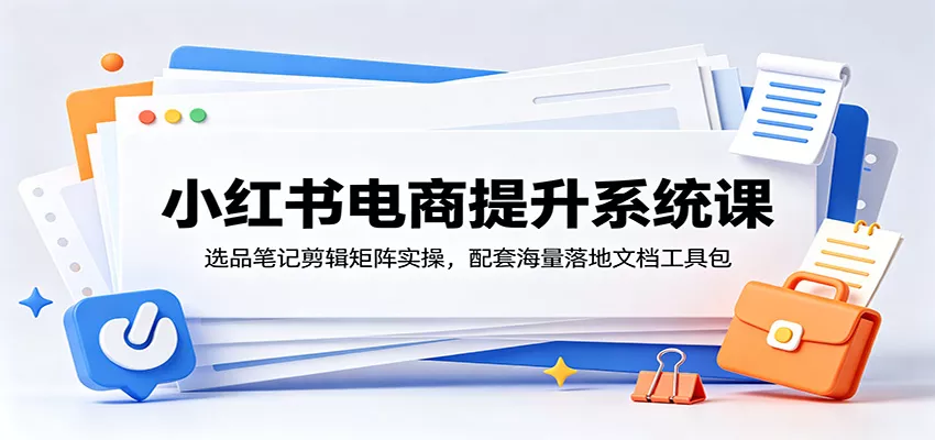 小红书电商提升系统课：选品笔记剪辑矩阵实操，配套海量落地文档工具包 - 项目资源网