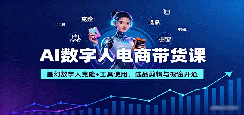 AI数字人电商带货课：星幻数字人克隆+工具使用，选品剪辑与橱窗开通 - 项目资源网