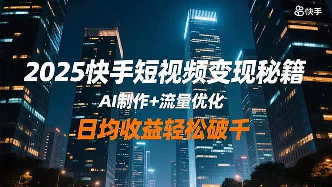 2025快手短视频变现秘籍，AI制作+流量优化，日均收益轻松破千 - 项目资源网