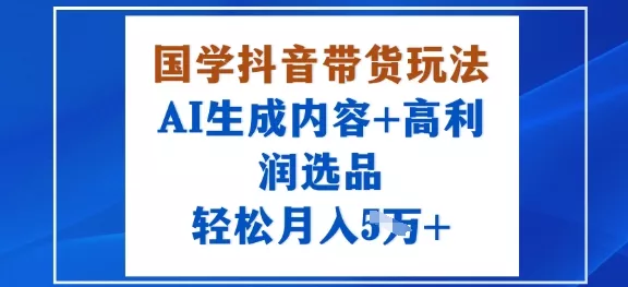 国学抖音带货玩法，AI生成内容+高利润选品，轻松月入1W+ - 项目资源网