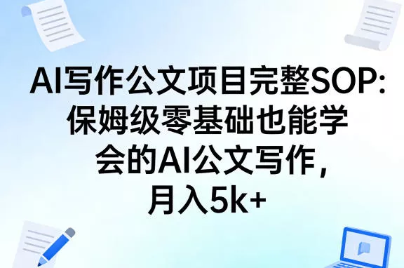 AI写作公文项目完整SOP,保姆级零基础也能学会的AI公文写作,月入5k+ AI写作公文项目完整SOP,保姆级零基础也能学会的AI公文写作,月入5k+