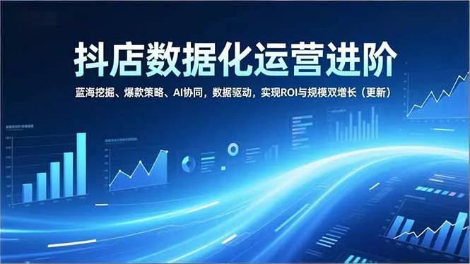 抖店数据化运营进阶，蓝海挖掘、爆款策略、AI协同，数据驱动，实现ROI与规模双增长(更新 - 项目资源网
