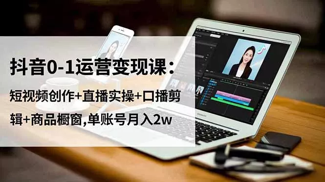 抖音0-1运营变现课：短视频创作+直播实操+口播剪辑+商品橱窗,单账号月入2w - 项目资源网