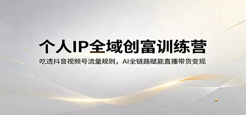 个人IP全域创富训练营：吃透抖音视频号流量规则，AI全链路赋能直播带货变现 - 项目资源网
