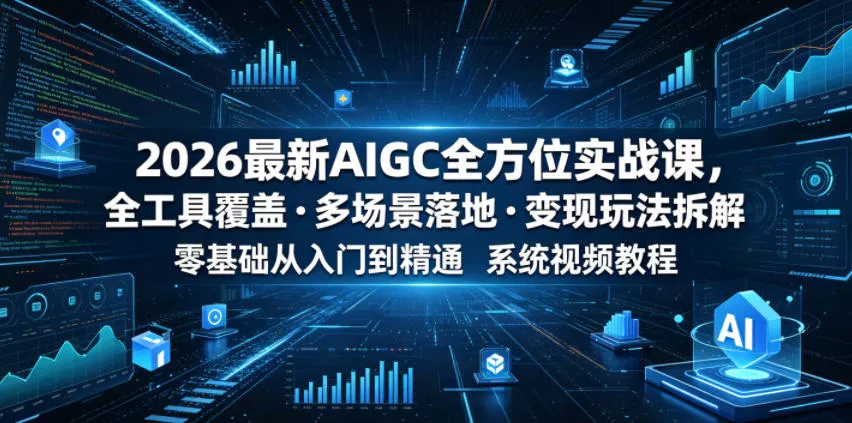 2026最新AIGC全方位实战课，全工具覆盖・多场景落地・变现玩法拆解，零基础从入门到精通系统视频教程 - 项目资源网