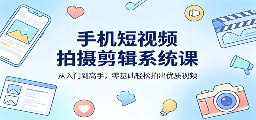 手机短视频拍摄剪辑系统课：从入门到高手，零基础轻松拍出优质视频 - 项目资源网