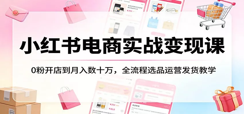 小红书电商实战变现课：0粉开店到月入数十万，全流程选品运营发货教学 - 项目资源网