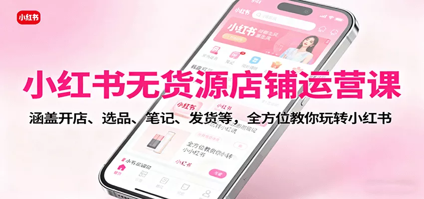 小红书无货源店铺运营课：涵盖开店、选品、笔记、发货等，全方位教你玩转小红书 - 项目资源网