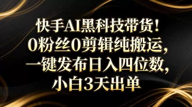快手AI黑科技带货!0粉丝0剪辑纯搬运,一键发布日入四位数,小白3天出单 快手AI黑科技带货!0粉丝0剪辑纯搬运,一键发布日入四位数,小白3天出单