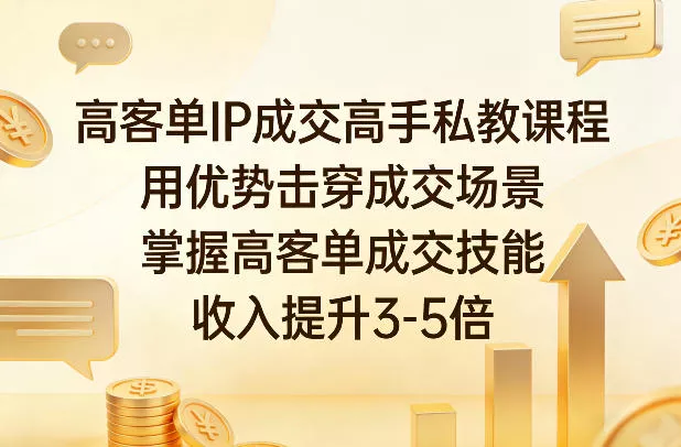 高客单IP成交高手私教课程,用优势击穿成交场景,掌握高客单成交技能,收入提升3-5倍 高客单IP成交高手私教课程,用优势击穿成交场景,掌握高客单成交技能,收入提升3-5倍