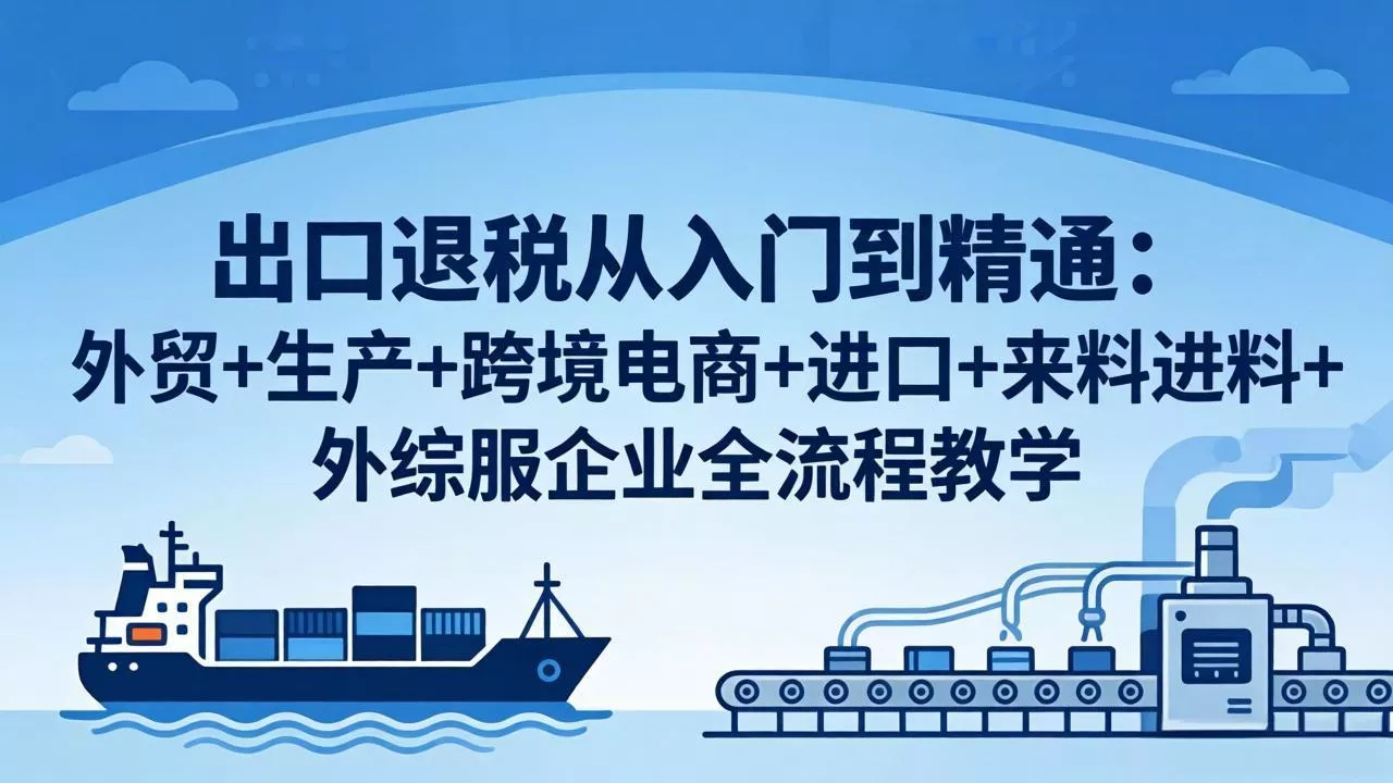 出口退税从入门到精通:外贸+生产+跨境电商+进口+来料进料+外综服企业全流程教学 出口退税从入门到精通:外贸+生产+跨境电商+进口+来料进料+外综服企业全流程教学
