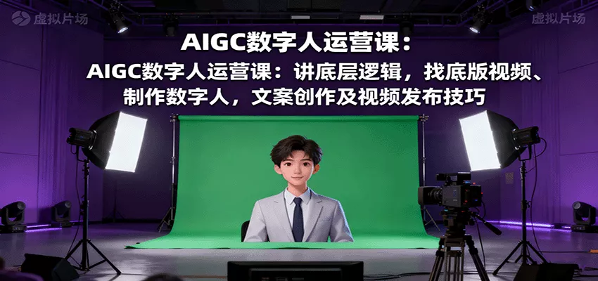 AIGC数字人运营课：讲底层逻辑，找底版视频、制作数字人，文案创作及视频发布技巧 - 项目资源网