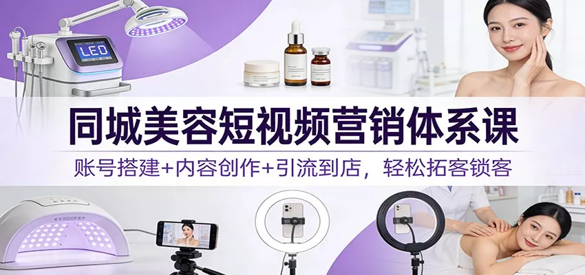 同城美容短视频营销体系课：账号搭建+内容创作+引流到店，轻松拓客锁客 - 项目资源网
