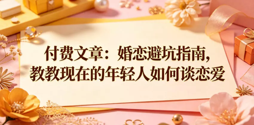 付费文章:婚恋避坑指南,教教现在的年轻人如何谈恋爱 付费文章:婚恋避坑指南,教教现在的年轻人如何谈恋爱