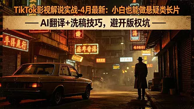TikTok影视解说实战-4月最新：小白也能做悬疑类长片，AI翻译+洗稿技巧，避开版权坑 - 项目资源网