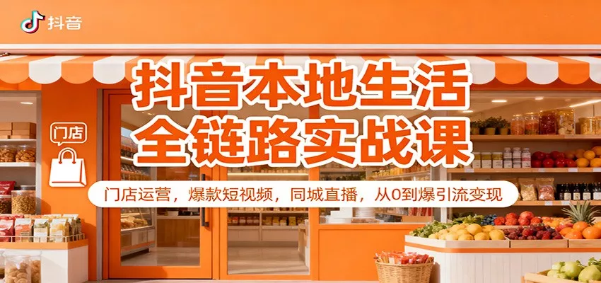 抖音本地生活全链路实战课：门店运营，爆款短视频，同城直播，从0到爆引流变现 - 项目资源网