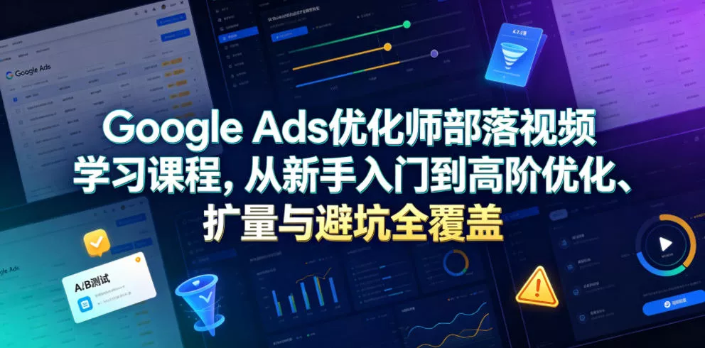 Google Ads优化师部落视频学习课程，从新手入门到高阶优化、扩量与避坑全覆盖(更新2026) - 项目资源网