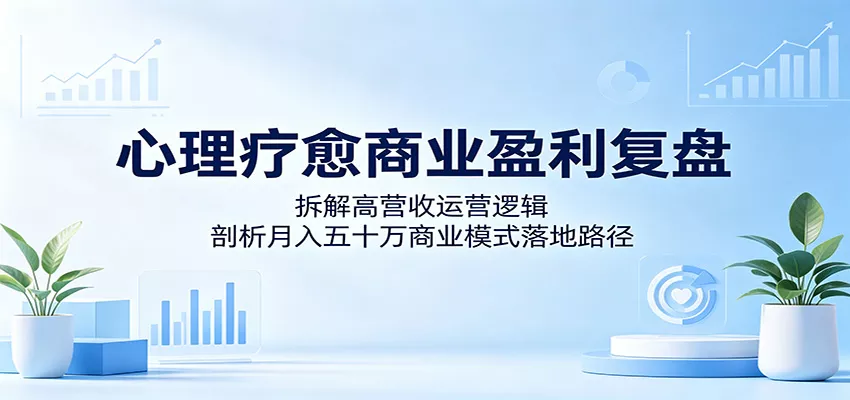 心理疗愈商业盈利复盘：拆解高营收运营逻辑，剖析月入五十万商业模式落地路径 - 项目资源网