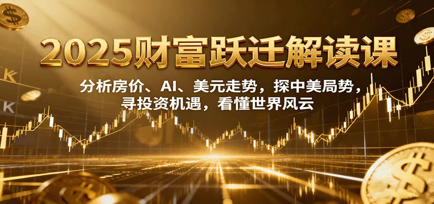 2025财富跃迁解读：析房价、AI、美元走势，探中美局势，寻投资机遇，看懂世界风云 - 项目资源网