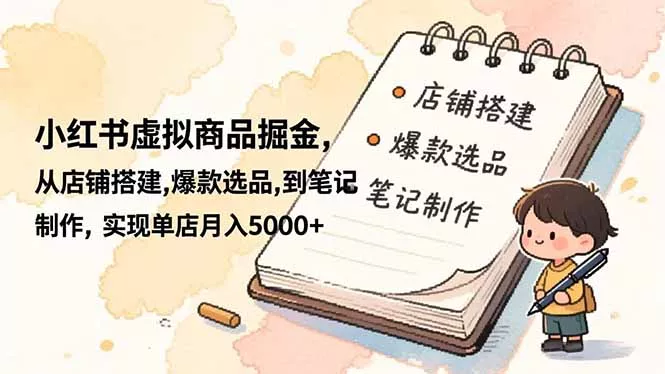 小红书虚拟商品掘金，从店铺搭建,爆款选品,到笔记制作，实现单店月入5000+ - 项目资源网