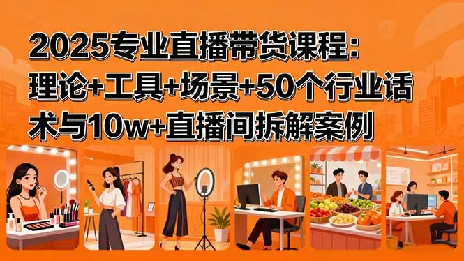 2025专业直播带货课程：理论+工具+场景+50个行业话术与10w+直播间拆解案例 - 项目资源网