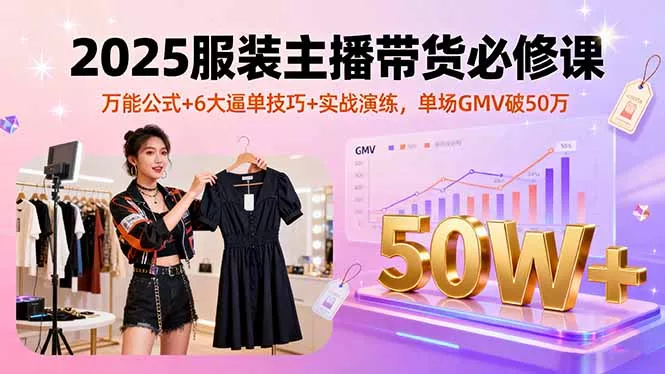 2025服装主播带货必修课，万能公式+6大逼单技巧+实战演练，单场GMV破50万 - 项目资源网