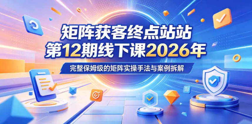 矩阵获客终点站第12期线下课2026年5月22-23号，完整保姆级的矩阵实操手法与案例拆解 - 项目资源网