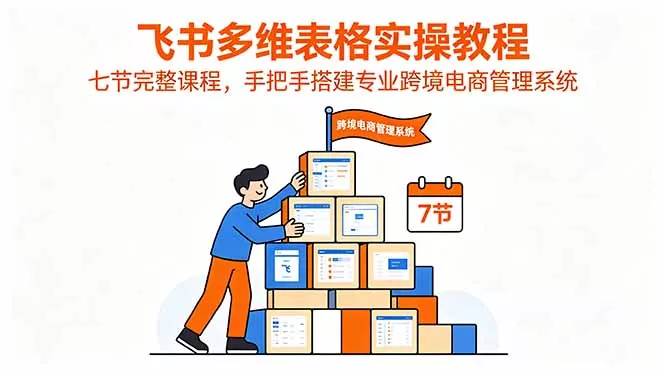 飞书多维表格实操教程，七节完整课程，手把手搭建专业跨境电商管理系统 - 项目资源网